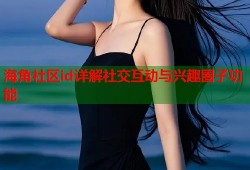 海角社区id详解社交互动与兴趣圈子功能