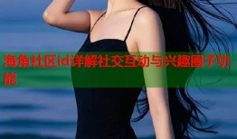 海角社区id详解社交互动与兴趣圈子功能