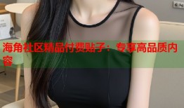 海角社区精品付费贴子：专享高品质内容