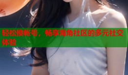 轻松换帐号，畅享海角社区的多元社交体验
