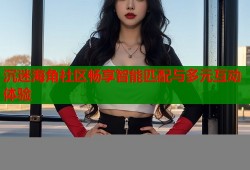 沉迷海角社区畅享智能匹配与多元互动体验