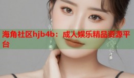 海角社区hjb4b：成人娱乐精品资源平台