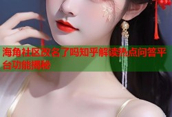 海角社区改名了吗知乎解读热点问答平台功能揭秘