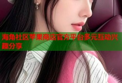 海角社区苹果商店官方平台多元互动兴趣分享