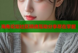 海角论坛社区精选互动分享尽在掌握