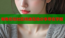 海角论坛社区精选互动分享尽在掌握