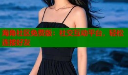 海角社区免费版：社交互动平台，轻松连接好友