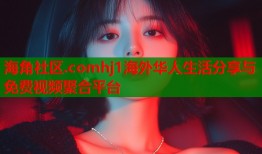 海角社区.comhj1海外华人生活分享与免费视频聚合平台
