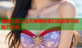 海角社区三位大神揭秘他们的故事与影响力分析