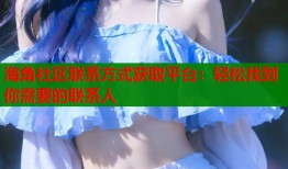 海角社区联系方式获取平台：轻松找到你需要的联系人