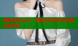 海角社区hja8：您的社交互动与资源分享平台