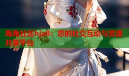 海角社区hja8：您的社交互动与资源共享平台