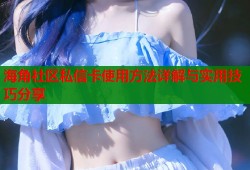 海角社区私信卡使用方法详解与实用技巧分享