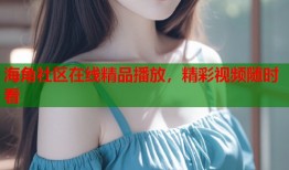 海角社区在线精品播放，精彩视频随时看