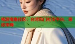 畅游海角社区：台湾热门社交平台，等你来嗨