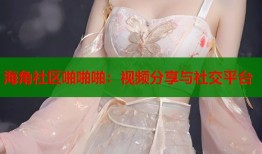 海角社区啪啪啪：视频分享与社交平台