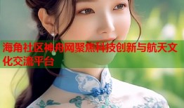 海角社区神舟网聚焦科技创新与航天文化交流平台