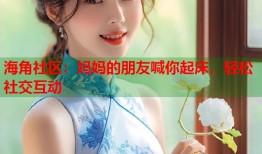 海角社区：妈妈的朋友喊你起床，轻松社交互动