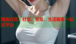 海角社区：社交、交友、生活服务一站式平台