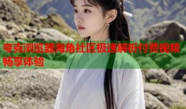 夸克浏览器海角社区极速解析付费视频畅享体验