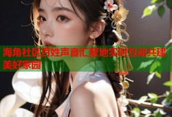 海角社区百姓声音汇聚地实时互动共建美好家园