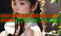 海角社区百姓声音汇聚地实时互动共建美好家园