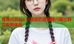 海角社区hja3v智能匹配畅聊兴趣社群交友新体验