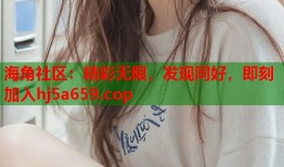 海角社区：精彩无限，发现同好，即刻加入hj5a659.cop