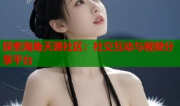 探索海角天涯社区：社交互动与视频分享平台