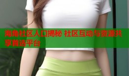 海角社区人口揭秘 社区互动与资源共享首选平台