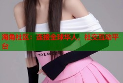海角社区：连接全球华人，社交互动平台