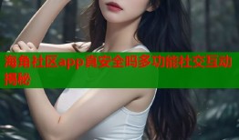 海角社区app真安全吗多功能社交互动揭秘