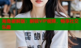 海角破解版：解锁VIP视频，畅享社交乐趣