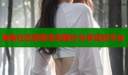 海角社区致敬老刘图片分享互动平台
