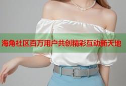海角社区百万用户共创精彩互动新天地