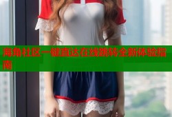 海角社区一键直达在线跳转全新体验指南