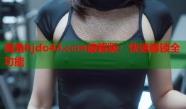 海角hjdo43.ccm破解版：快速解锁全功能
