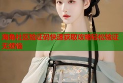 海角社区验证码快速获取攻略轻松验证无烦恼