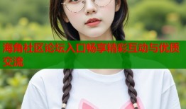 海角社区论坛入口畅享精彩互动与优质交流