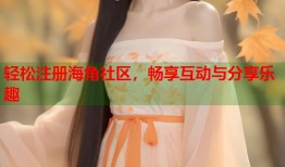 轻松注册海角社区，畅享互动与分享乐趣
