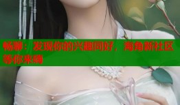 畅聊：发现你的兴趣同好，海角新社区等你来嗨