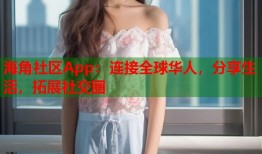 海角社区App：连接全球华人，分享生活，拓展社交圈