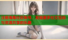 注册海角社区账号，发现更多社交互动与资源共享的乐趣
