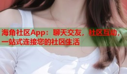 海角社区App：聊天交友，社区互动，一站式连接您的社区生活