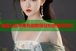 海角社区苹果充值教程轻松快捷享特权