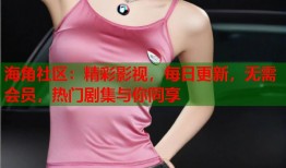 海角社区：精彩影视，每日更新，无需会员，热门剧集与你同享