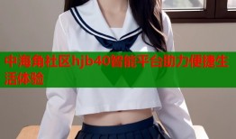 中海角社区hjb40智能平台助力便捷生活体验