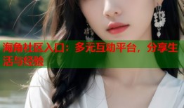 海角社区入口：多元互动平台，分享生活与经验