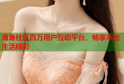 海角社区百万用户互动平台，畅享本地生活精彩