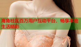 海角社区百万用户互动平台，畅享本地生活精彩